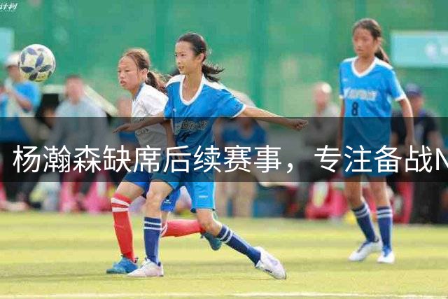 杨瀚森缺席后续赛事，专注备战NBA新赛季